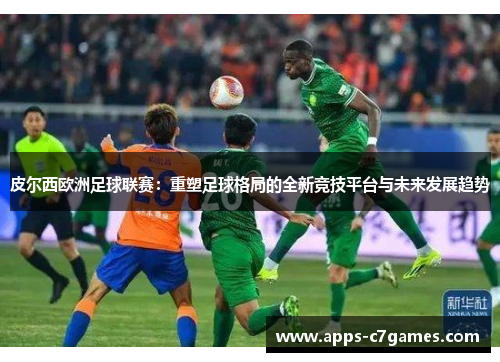 皮尔西欧洲足球联赛：重塑足球格局的全新竞技平台与未来发展趋势