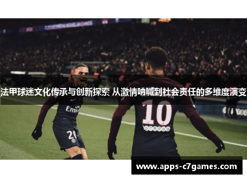 法甲球迷文化传承与创新探索 从激情呐喊到社会责任的多维度演变 法甲球迷文化传承与创新探索 从激情呐喊到社会责任的多维度演变