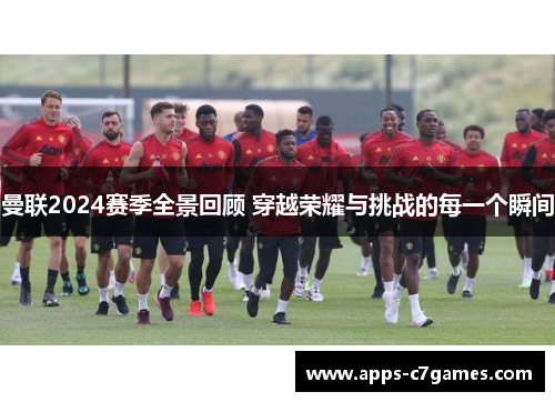 曼联2024赛季全景回顾 穿越荣耀与挑战的每一个瞬间