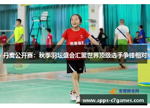 丹麦公开赛:秋季羽坛盛会汇聚世界顶级选手争锋相对 丹麦公开赛:秋季羽坛盛会汇聚世界顶级选手争锋相对