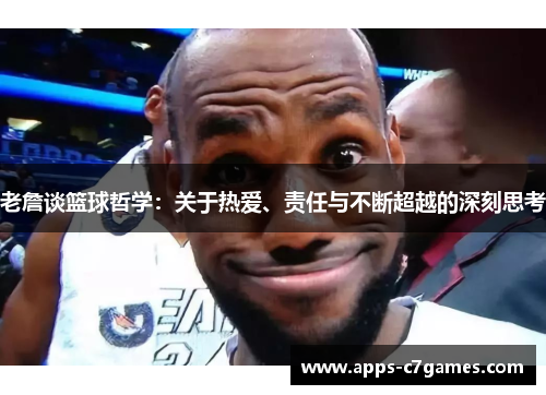 老詹谈篮球哲学:关于热爱、责任与不断超越的深刻思考 老詹谈篮球哲学:关于热爱、责任与不断超越的深刻思考