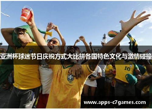 亚洲杯球迷节日庆祝方式大比拼各国特色文化与激情碰撞 亚洲杯球迷节日庆祝方式大比拼各国特色文化与激情碰撞