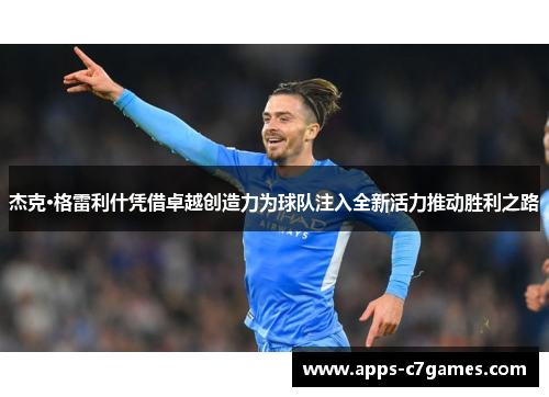 杰克·格雷利什凭借卓越创造力为球队注入全新活力推动胜利之路 杰克·格雷利什凭借卓越创造力为球队注入全新活力推动胜利之路