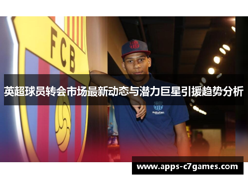 英超球员转会市场最新动态与潜力巨星引援趋势分析 英超球员转会市场最新动态与潜力巨星引援趋势分析