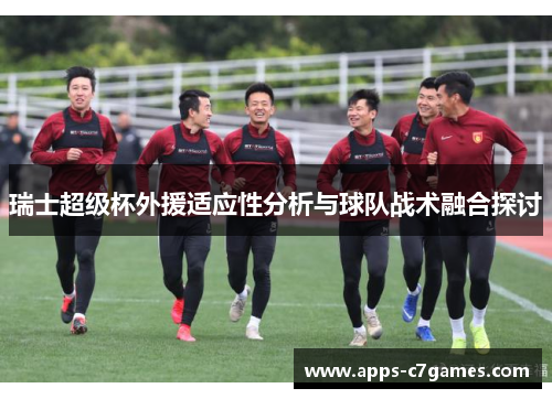 瑞士超级杯外援适应性分析与球队战术融合探讨 瑞士超级杯外援适应性分析与球队战术融合探讨