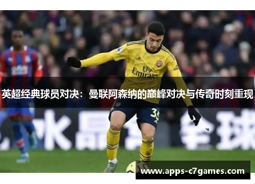 英超经典球员对决：曼联阿森纳的巅峰对决与传奇时刻重现