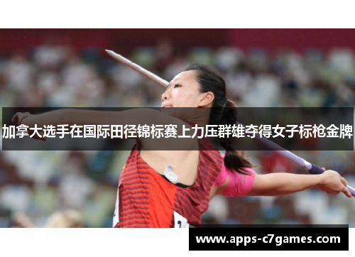 加拿大选手在国际田径锦标赛上力压群雄夺得女子标枪金牌