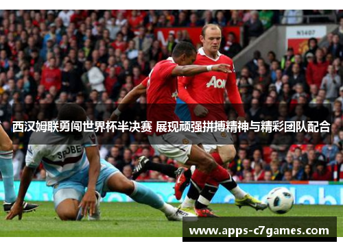 西汉姆联勇闯世界杯半决赛 展现顽强拼搏精神与精彩团队配合