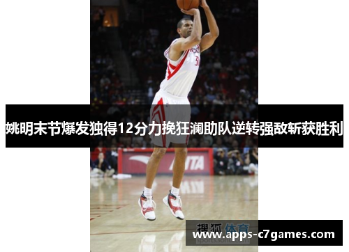 姚明末节爆发独得12分力挽狂澜助队逆转强敌斩获胜利 姚明末节爆发独得12分力挽狂澜助队逆转强敌斩获胜利