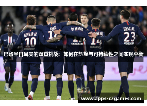 巴黎圣日耳曼的双重挑战：如何在辉煌与可持续性之间实现平衡