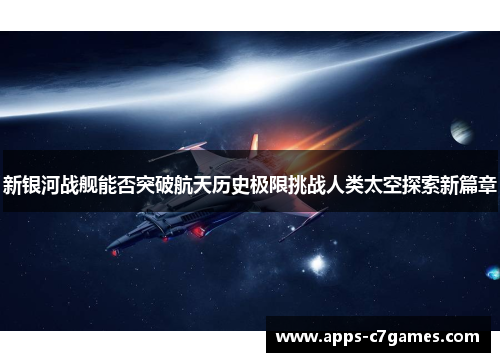 新银河战舰能否突破航天历史极限挑战人类太空探索新篇章 新银河战舰能否突破航天历史极限挑战人类太空探索新篇章