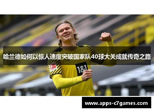 哈兰德如何以惊人速度突破国家队40球大关成就传奇之路