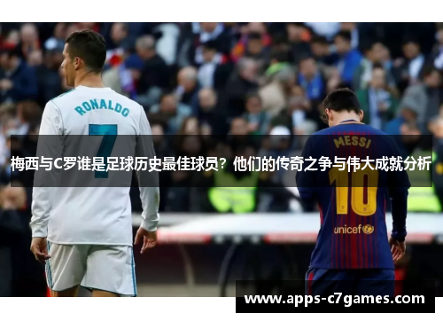 梅西与C罗谁是足球历史最佳球员？他们的传奇之争与伟大成就分析