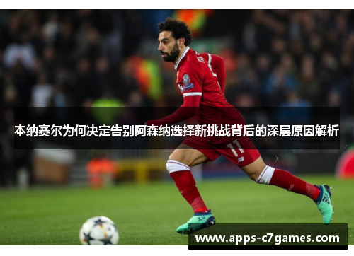 本纳赛尔为何决定告别阿森纳选择新挑战背后的深层原因解析 本纳赛尔为何决定告别阿森纳选择新挑战背后的深层原因解析