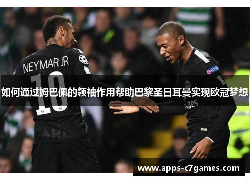 如何通过姆巴佩的领袖作用帮助巴黎圣日耳曼实现欧冠梦想 如何通过姆巴佩的领袖作用帮助巴黎圣日耳曼实现欧冠梦想