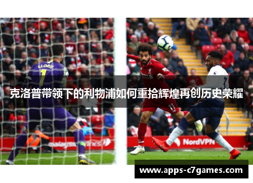 克洛普带领下的利物浦如何重拾辉煌再创历史荣耀 克洛普带领下的利物浦如何重拾辉煌再创历史荣耀