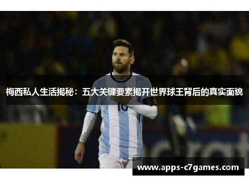 梅西私人生活揭秘：五大关键要素揭开世界球王背后的真实面貌