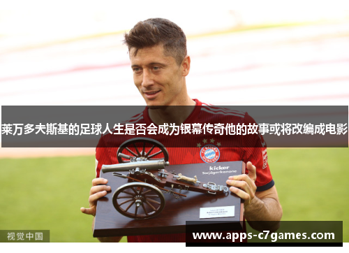 莱万多夫斯基的足球人生是否会成为银幕传奇他的故事或将改编成电影