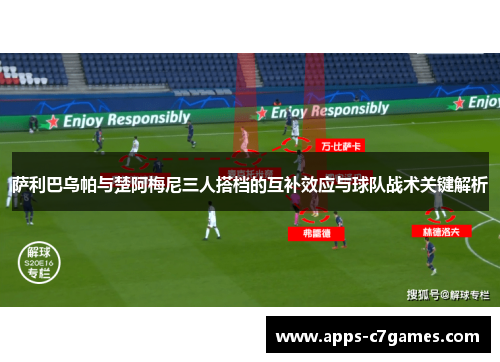 萨利巴乌帕与楚阿梅尼三人搭档的互补效应与球队战术关键解析