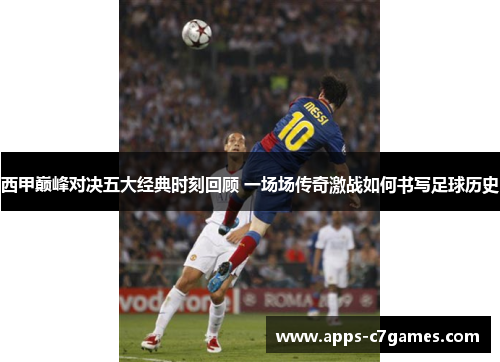 西甲巅峰对决五大经典时刻回顾 一场场传奇激战如何书写足球历史
