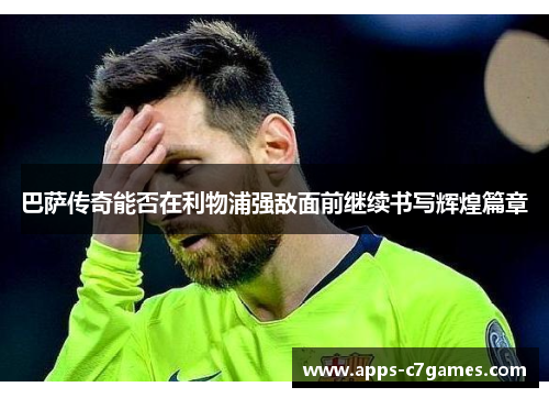 巴萨传奇能否在利物浦强敌面前继续书写辉煌篇章 巴萨传奇能否在利物浦强敌面前继续书写辉煌篇章