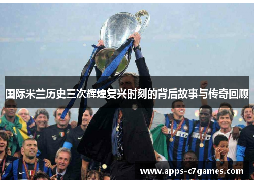 国际米兰历史三次辉煌复兴时刻的背后故事与传奇回顾 国际米兰历史三次辉煌复兴时刻的背后故事与传奇回顾