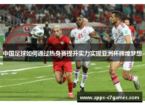 中国足球如何通过热身赛提升实力实现亚洲杯辉煌梦想