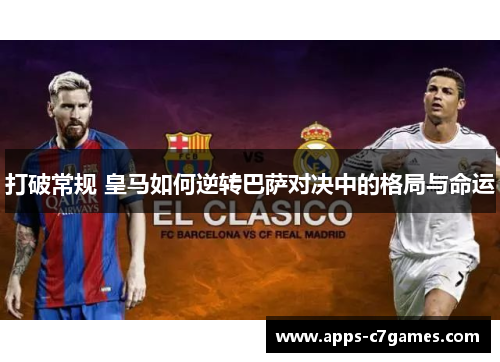 打破常规 皇马如何逆转巴萨对决中的格局与命运