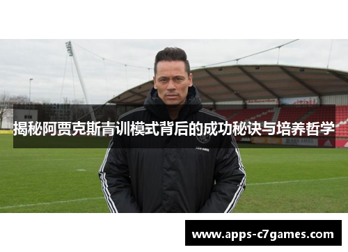 揭秘阿贾克斯青训模式背后的成功秘诀与培养哲学