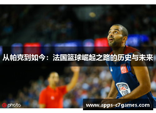 从帕克到如今:法国篮球崛起之路的历史与未来 从帕克到如今:法国篮球崛起之路的历史与未来