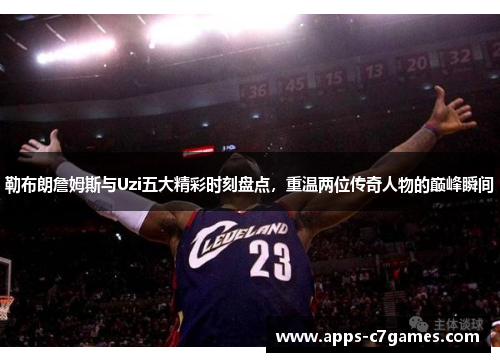 勒布朗詹姆斯与Uzi五大精彩时刻盘点,重温两位传奇人物的巅峰瞬间 勒布朗詹姆斯与Uzi五大精彩时刻盘点,重温两位传奇人物的巅峰瞬间