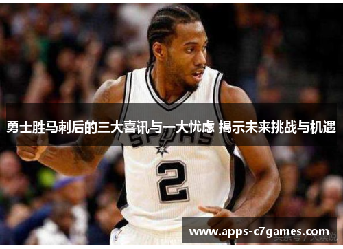 勇士胜马刺后的三大喜讯与一大忧虑 揭示未来挑战与机遇