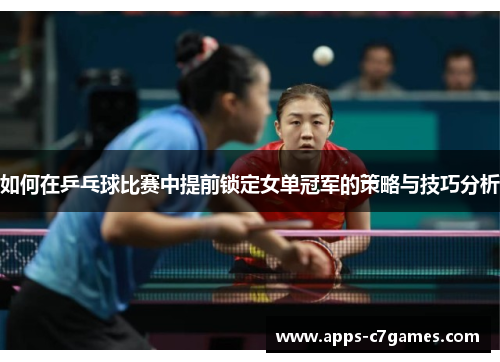 如何在乒乓球比赛中提前锁定女单冠军的策略与技巧分析 如何在乒乓球比赛中提前锁定女单冠军的策略与技巧分析