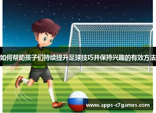 如何帮助孩子们持续提升足球技巧并保持兴趣的有效方法