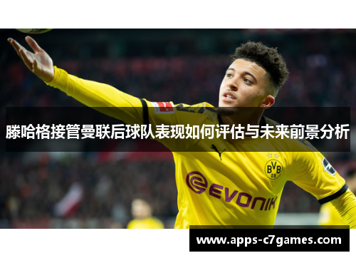 滕哈格接管曼联后球队表现如何评估与未来前景分析