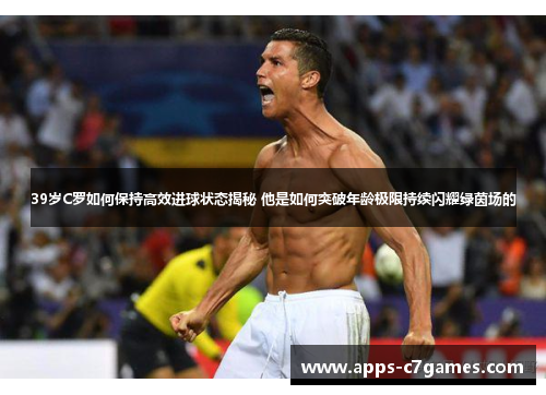 39岁C罗如何保持高效进球状态揭秘 他是如何突破年龄极限持续闪耀绿茵场的