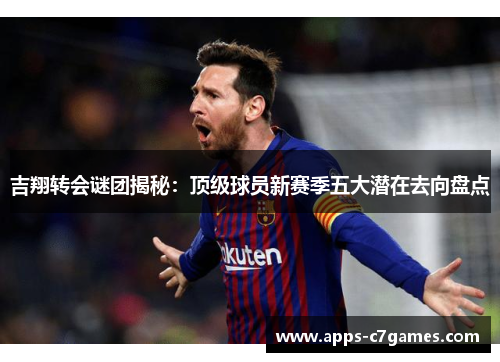 吉翔转会谜团揭秘:顶级球员新赛季五大潜在去向盘点 吉翔转会谜团揭秘:顶级球员新赛季五大潜在去向盘点