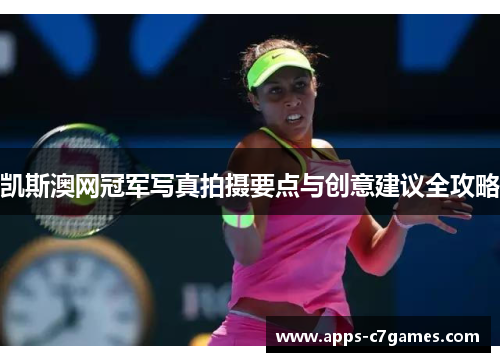 凯斯澳网冠军写真拍摄要点与创意建议全攻略 凯斯澳网冠军写真拍摄要点与创意建议全攻略