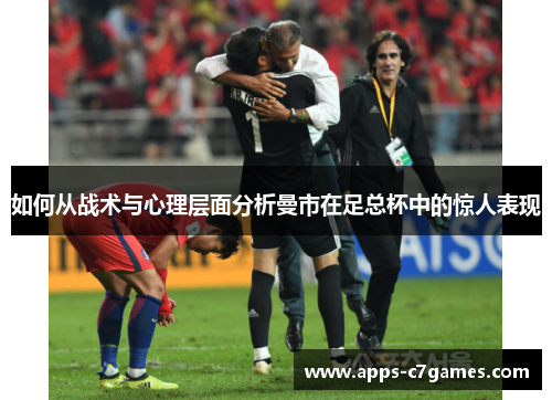 如何从战术与心理层面分析曼市在足总杯中的惊人表现