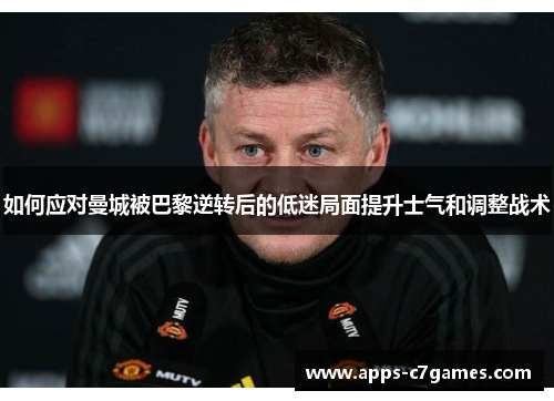如何应对曼城被巴黎逆转后的低迷局面提升士气和调整战术