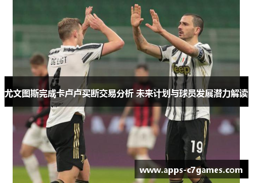 尤文图斯完成卡卢卢买断交易分析 未来计划与球员发展潜力解读