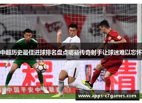 中超历史最佳进球排名盘点哪些传奇射手让球迷难以忘怀 中超历史最佳进球排名盘点哪些传奇射手让球迷难以忘怀