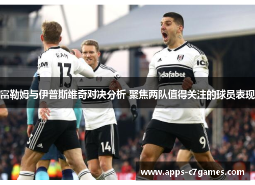 富勒姆与伊普斯维奇对决分析 聚焦两队值得关注的球员表现