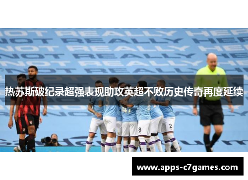 热苏斯破纪录超强表现助攻英超不败历史传奇再度延续