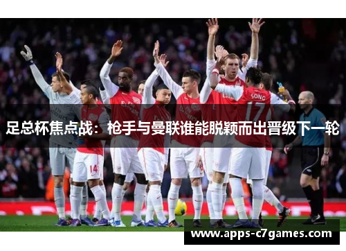 足总杯焦点战：枪手与曼联谁能脱颖而出晋级下一轮