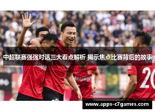 中超联赛强强对话三大看点解析 揭示焦点比赛背后的故事