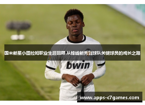 国米新星小图拉姆职业生涯回顾 从锋线新秀到球队关键球员的成长之路
