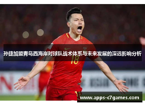 孙捷加盟青岛西海岸对球队战术体系与未来发展的深远影响分析