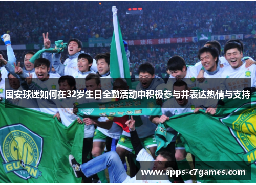国安球迷如何在32岁生日全勤活动中积极参与并表达热情与支持