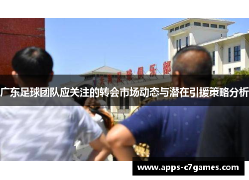 广东足球团队应关注的转会市场动态与潜在引援策略分析
